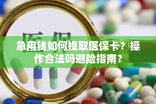 急用钱如何提取医保卡？操作合法吗避险指南？